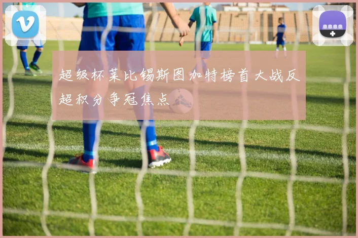 超级杯莱比锡斯图加特榜首大战反超积分争冠焦点