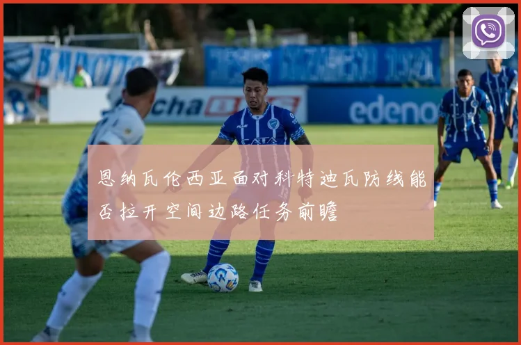 恩纳瓦伦西亚面对科特迪瓦防线能否拉开空间边路任务前瞻