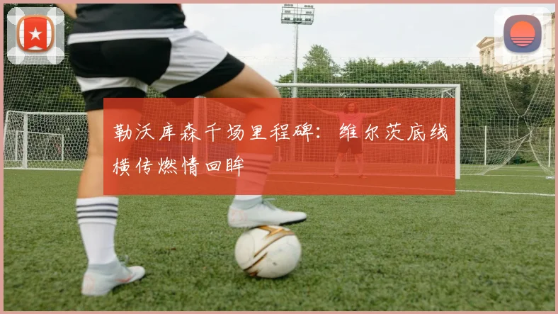 勒沃库森千场里程碑：维尔茨底线横传燃情回眸