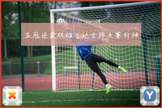 亚冠逆袭双雄吉达会师决赛封神