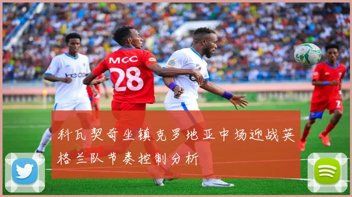 科瓦契奇坐镇克罗地亚中场迎战英格兰队节奏控制分析