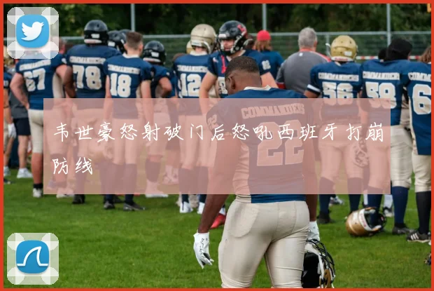 韦世豪怒射破门后怒吼西班牙打崩防线
