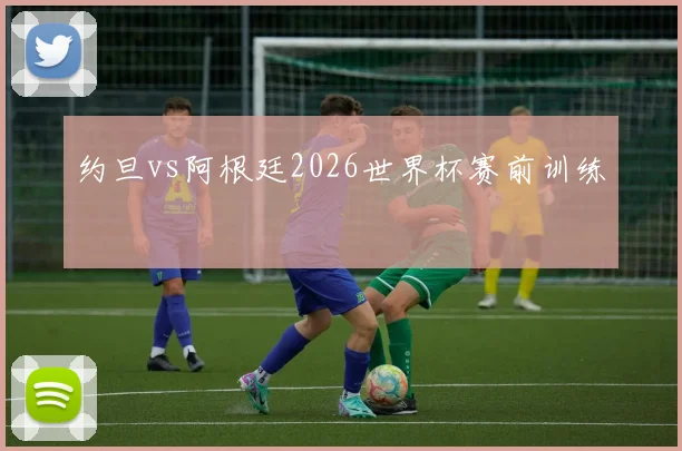 约旦vs阿根廷2026世界杯赛前训练