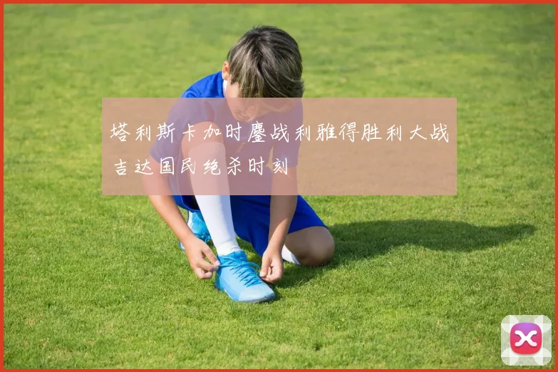 塔利斯卡加时鏖战利雅得胜利大战吉达国民绝杀时刻