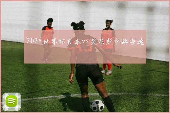 2026世界杯日本vs突尼斯中路渗透