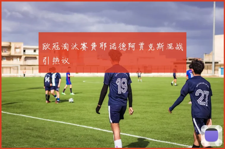 欧冠淘汰赛费耶诺德阿贾克斯混战引热议