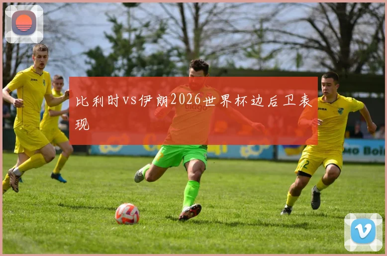 比利时vs伊朗2026世界杯边后卫表现