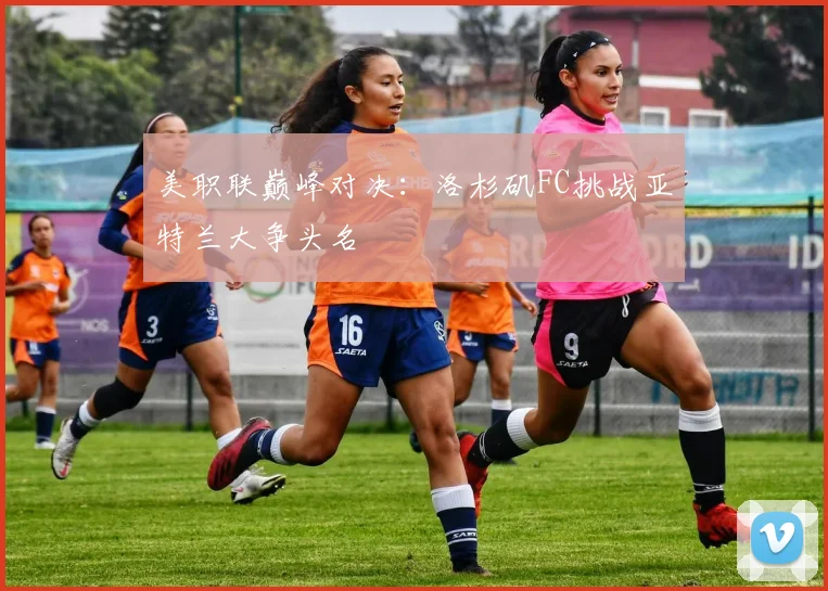 美职联巅峰对决:洛杉矶FC挑战亚特兰大争头名