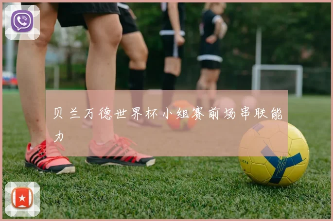 贝兰万德世界杯小组赛前场串联能力