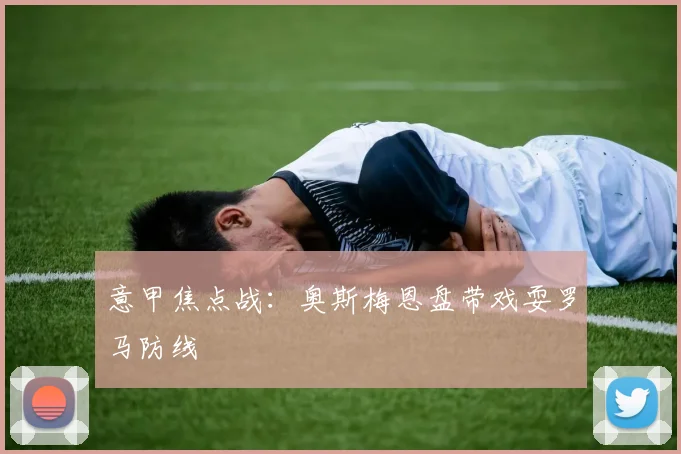 意甲焦点战：奥斯梅恩盘带戏耍罗马防线
