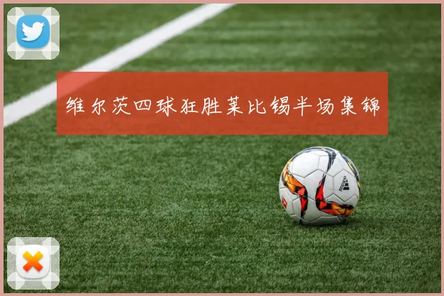 维尔茨四球狂胜莱比锡半场集锦
