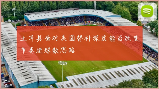 土耳其面对美国替补深度能否改变节奏进球数思路