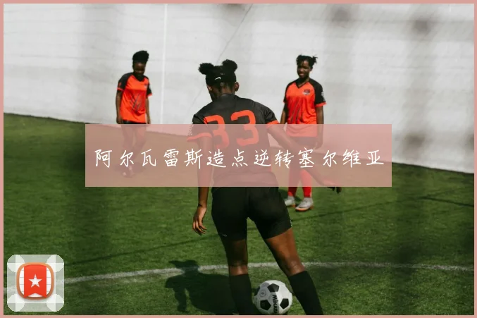 阿尔瓦雷斯造点逆转塞尔维亚