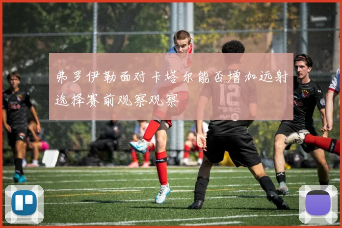 弗罗伊勒面对卡塔尔能否增加远射选择赛前观察观察