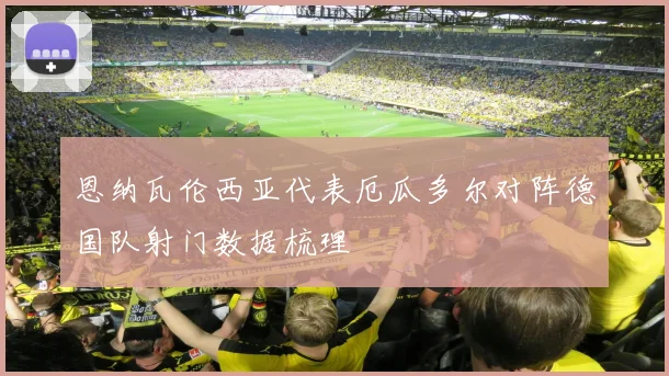恩纳瓦伦西亚代表厄瓜多尔对阵德国队射门数据梳理