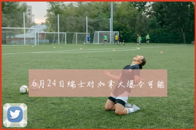 6月24日瑞士对加拿大爆冷可能