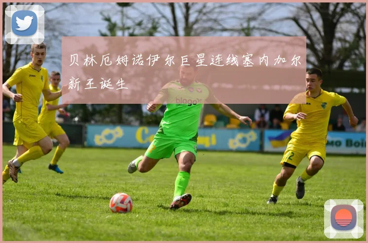 贝林厄姆诺伊尔巨星连线塞内加尔新王诞生