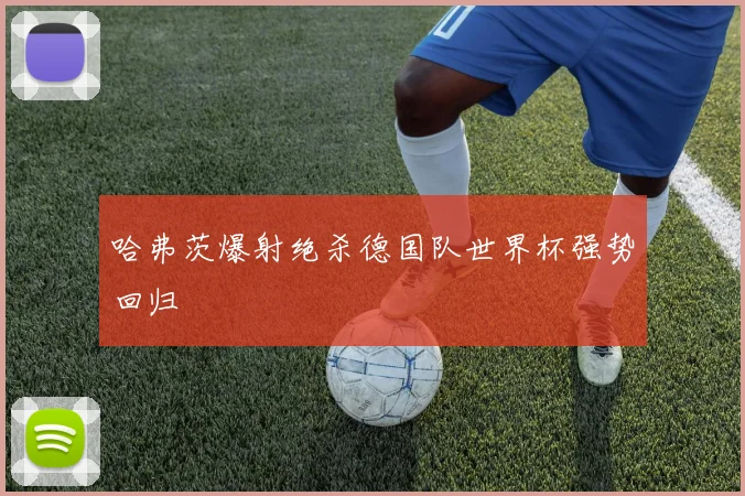 哈弗茨爆射绝杀德国队世界杯强势回归