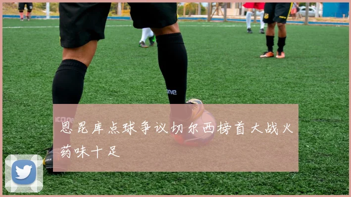 恩昆库点球争议切尔西榜首大战火药味十足