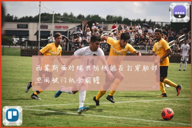西蒙斯面对瑞典防线能否打穿肋部空间破门机会前瞻