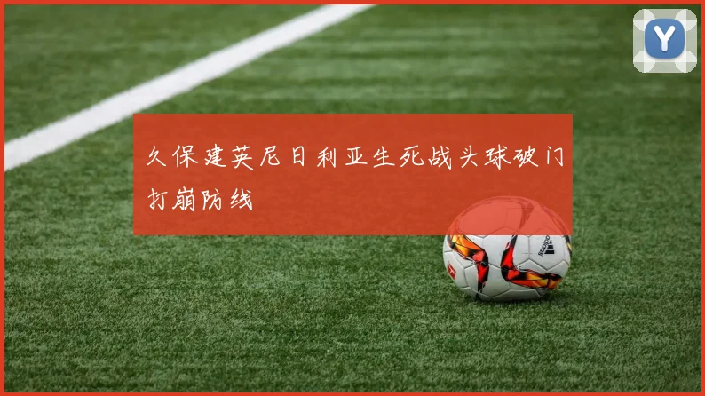 久保建英尼日利亚生死战头球破门打崩防线
