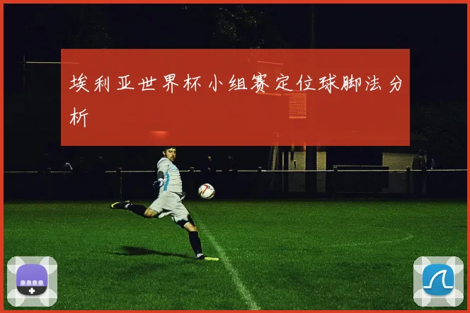 埃利亚世界杯小组赛定位球脚法分析