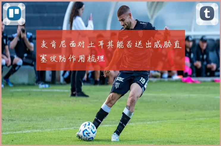 麦肯尼面对土耳其能否送出威胁直塞攻防作用梳理