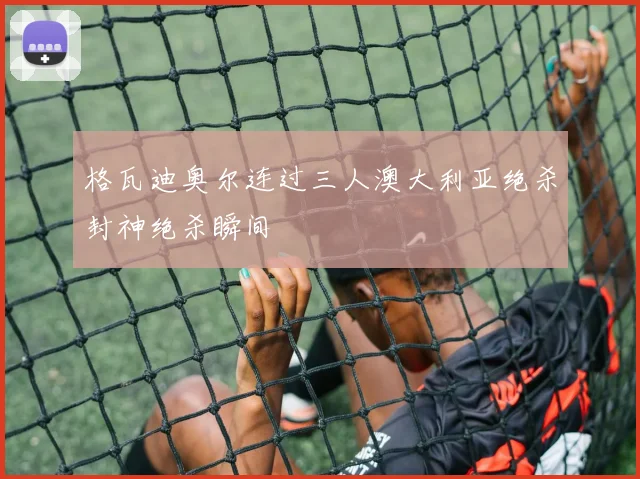 格瓦迪奥尔连过三人澳大利亚绝杀封神绝杀瞬间