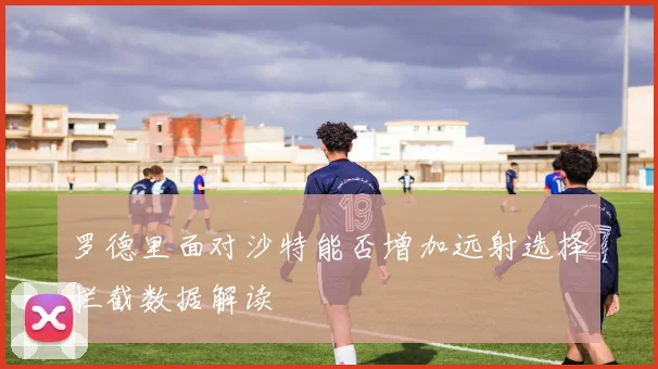 罗德里面对沙特能否增加远射选择拦截数据解读