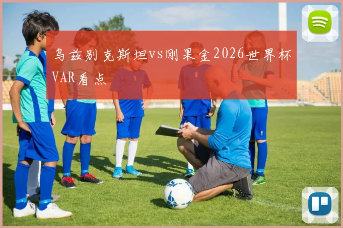 乌兹别克斯坦vs刚果金2026世界杯VAR看点