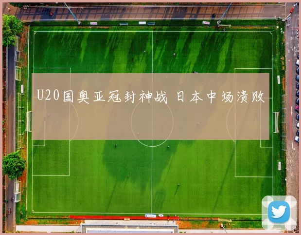U20国奥亚冠封神战 日本中场溃败