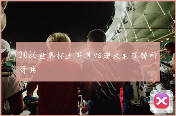 2026世界杯土耳其vs澳大利亚替补奇兵