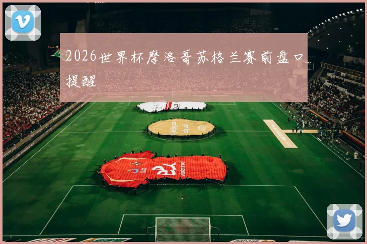 2026世界杯摩洛哥苏格兰赛前盘口提醒
