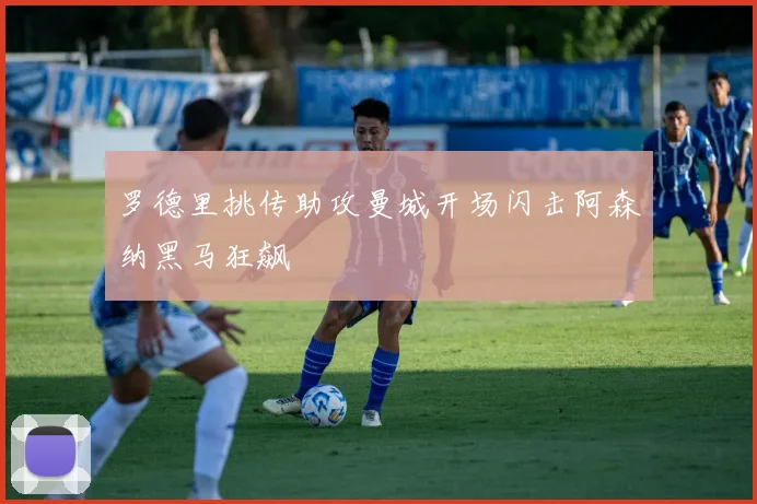罗德里挑传助攻曼城开场闪击阿森纳黑马狂飙