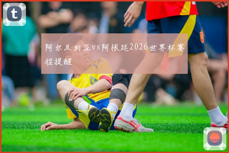 阿尔及利亚vs阿根廷2026世界杯赛程提醒