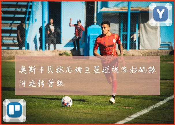 奥斯卡贝林厄姆巨星连线洛杉矶银河逆转晋级