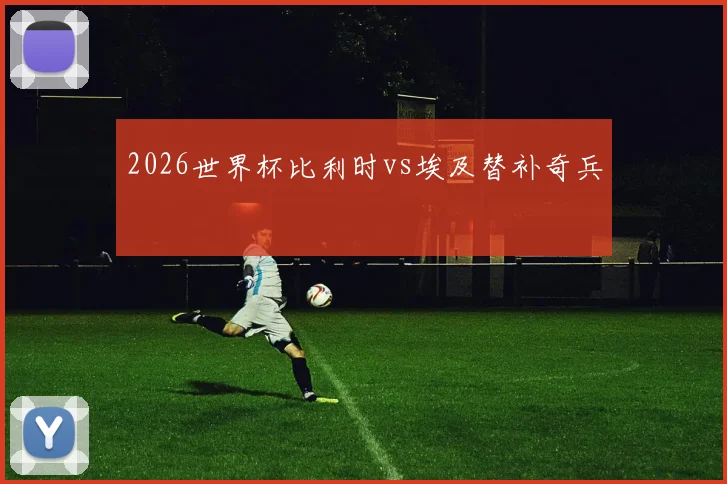 2026世界杯比利时vs埃及替补奇兵