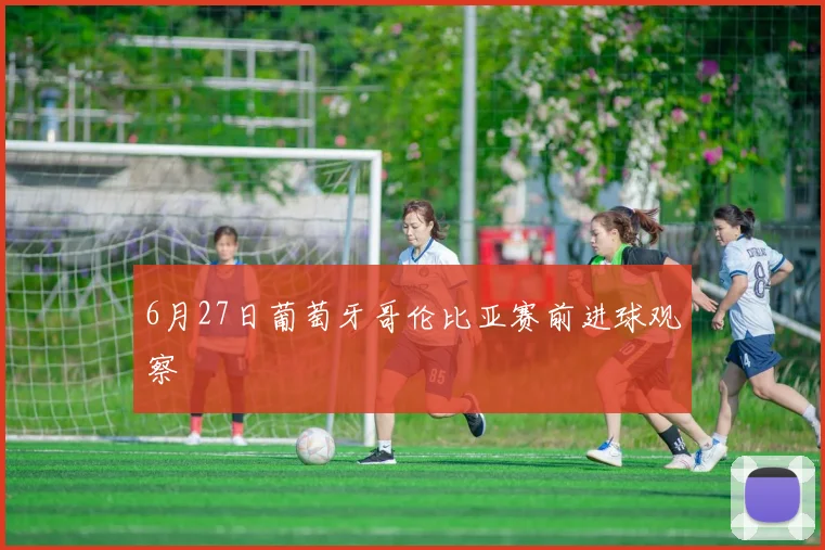 6月27日葡萄牙哥伦比亚赛前进球观察