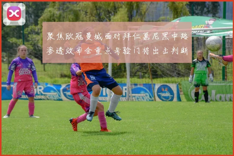 聚焦欧冠曼城面对拜仁慕尼黑中路渗透效率会重点考验门将出击判断