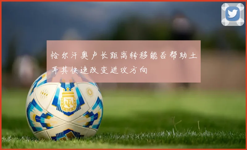 恰尔汗奥卢长距离转移能否帮助土耳其快速改变进攻方向