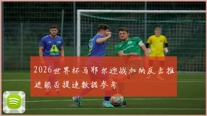2026世界杯马耶尔迎战加纳反击推进能否提速数据参考