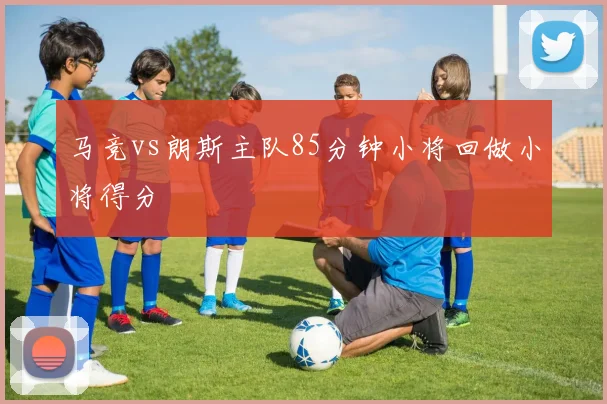 马竞vs朗斯主队85分钟小将回做小将得分