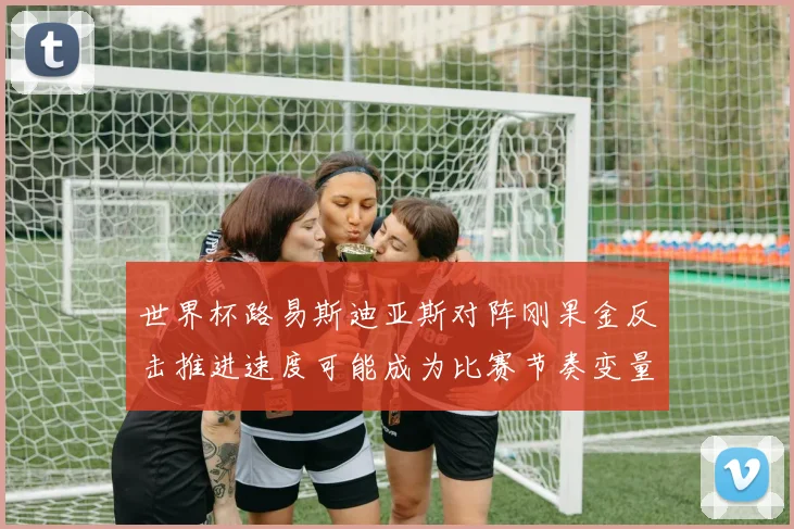 世界杯路易斯迪亚斯对阵刚果金反击推进速度可能成为比赛节奏变量