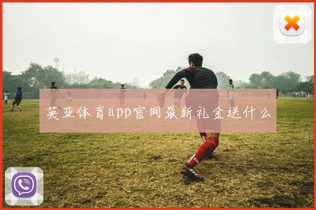 英亚体育app官网最新礼金送什么