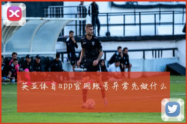 英亚体育app官网账号异常先做什么