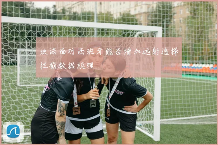 坎诺面对西班牙能否增加远射选择拦截数据梳理