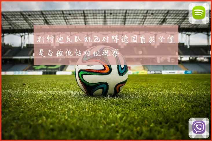科特迪瓦队凯西对阵德国首发价值是否被低估对位观察