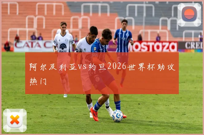 阿尔及利亚vs约旦2026世界杯助攻热门