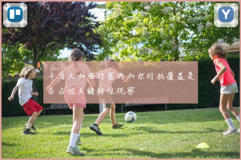 卡马文加面对塞内加尔对抗覆盖是否占优关键对位观察
