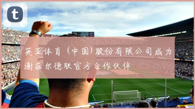 英亚体育 (中国)股份有限公司成为谢菲尔德联官方合作伙伴